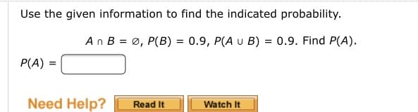 Use the given information to find the indicated probability.
An B = Ø, P(B) = 0.9, P(A u B) = 0.9. Find P(A).
P(A) =
Need Help?
Watch It
Read It
