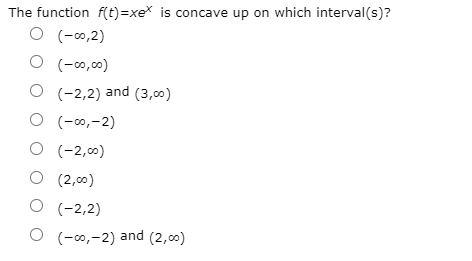 The function f(t)=xex is concave up on which interval(s)?
O (-0,2)
O (-0,00)
O (-2,2) and (3,00)
O (-0,-2)
O (-2,00)
O (2,00)
O (-2,2)
O (-0,-2) and (2,0)
