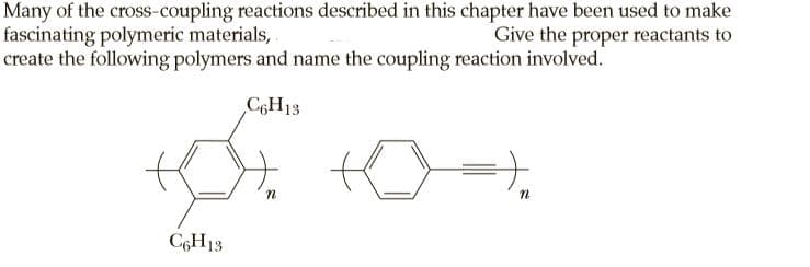 Many of the cross-coupling reactions described in this chapter have been used to make
fascinating polymeric materials,
create the following polymers and name the coupling reaction involved.
Give the proper reactants to
C6H13
C6H13

