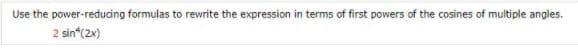 Use the power-reducing formulas to rewrite the expression in terms of first powers of the cosines of multiple angles.
2 sin (2x)
