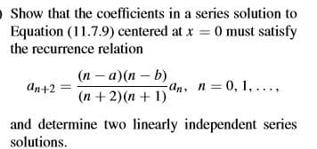 O Show that the coefficients in a series solution to
Equation (11.7.9) centered at x = 0 must satisfy
the recurrence relation
(п — а)(п — b)
ал+2
-аn, п 3D 0, 1, ,
(n + 2)(n + 1)
and determine two linearly independent series
solutions.
