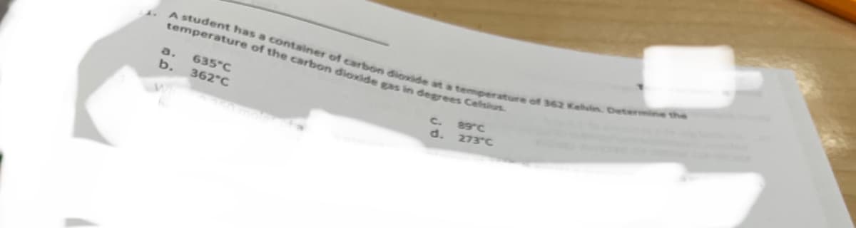 temperature of the carbon dioxide gas in degrees Celsius
A student has a container of carbon dioxide at a temperature of 362 Kelin. Determine the
a.
635°C
b.
362°C
89°C
c.
d.
273 C
