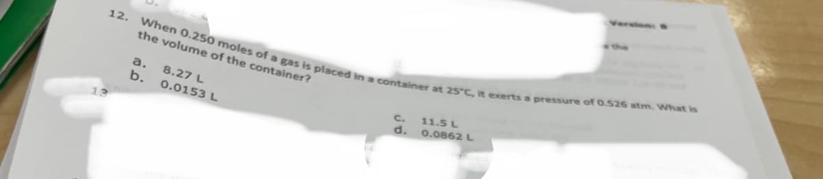Version
the
12.
When 0.250 moles of a gas is placed in a container at 25 C, t exerts a pressure of O.526 atm. What is
the volume of the container?
a.
8.27 L
b.
C.
11.5 L
0.0153 L
d.
0.0862 L
