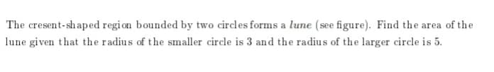 The cresent-shaped region bounded by two circles forms a lune (see figure). Find the area of the
lune given that the radius of the smaller circle is 3 and the radius of the larger circle is 5.
