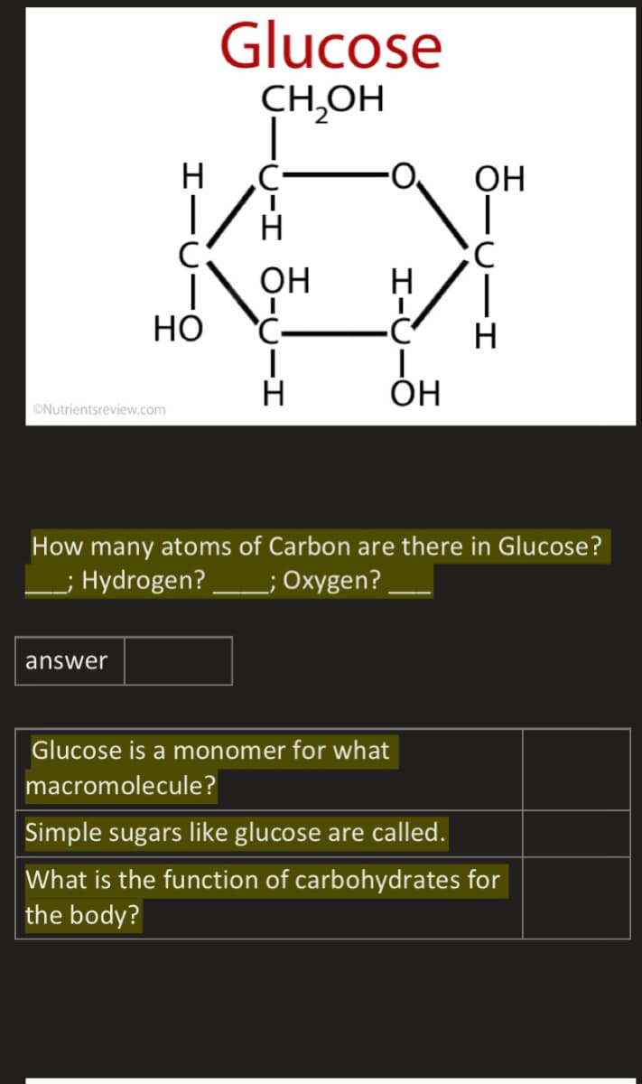 Glucose
CH,OH
H
OH
H
НО
C-
H
ÓH
©Nutrientsreview.com
How many atoms of Carbon are there in Glucose?
; Hydrogen?
L; Oxygen?
answer
Glucose is a monomer for what
macromolecule?
Simple sugars like glucose are called.
What is the function of carbohydrates for
the body?
I-U
リーエ O-Uーエ
