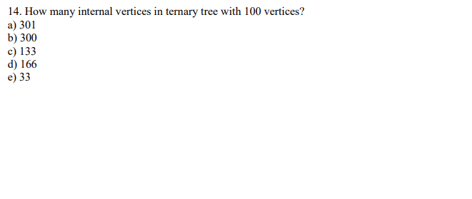 14. How many internal vertices in ternary tree with 100 vertices?
a) 301
b) 300
c) 133
d) 166
e) 33
