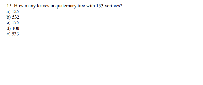 15. How many leaves in quaternary tree with 133 vertices?
a) 125
b) 532
c) 175
d) 100
e) 533
