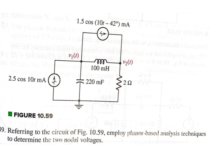 2.5 cos 10 mA
1.5 cos (10t-42°) mA
vj(t)
m
100 mH
220 mF
V₂(1)
•2 Ω
FIGURE 10.59
9. Referring to the circuit of Fig. 10.59, employ phasor-based analysis techniques
to determine the two nodal voltages.