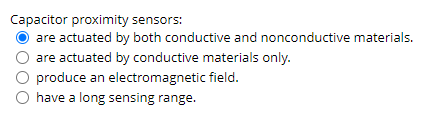 Capacitor proximity sensors:
are actuated by both conductive and nonconductive materials.
are actuated by conductive materials only.
O produce an electromagnetic field.
O have a long sensing range.