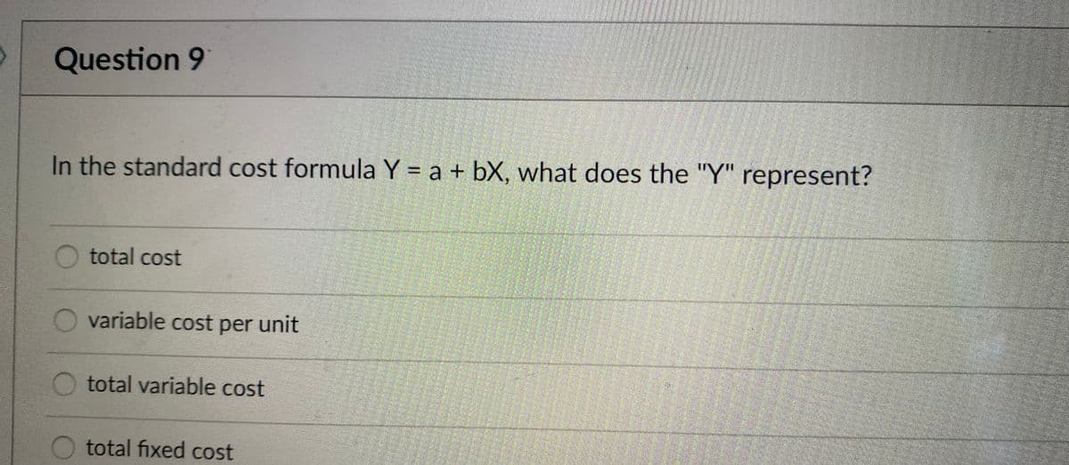 Question 9
In the standard cost formula Y = a + bX, what does the "Y" represent?
O total cost
variable cost per unit
total variable cost
total fixed cost
