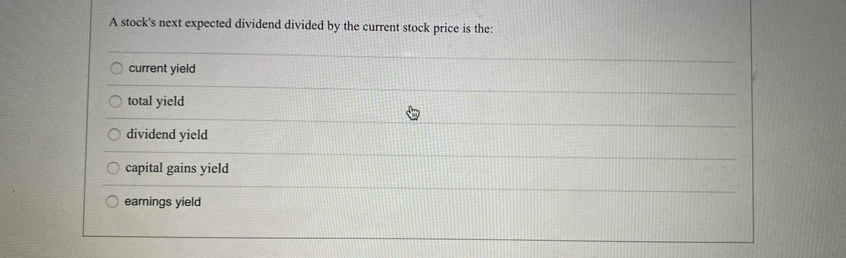 A stock's next expected dividend divided by the current stock price is the:
current yield
O total yield
dividend yield
O capital gains yield
earnings yield
身
