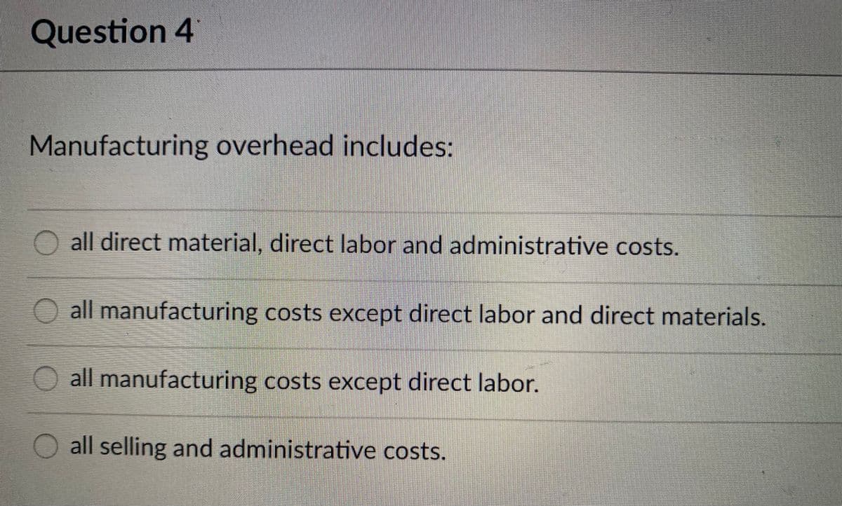 Question 4
Manufacturing overhead includes:
O all direct material, direct labor and administrative costs.
O all manufacturing costs except direct labor and direct materials.
O all manufacturing costs except direct labor.
O all selling and administrative costs.
