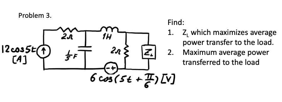 Problem 3.
Find:
1. Z, which maximizes average
1H
12cos5E(A
CAJ
power transfer to the load.
Maximum average power
2.
transferred to the load
6 cos (5t +7))
