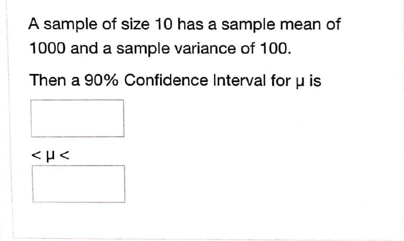A sample of size 10 has a sample mean of
1000 and a sample variance of 100.
Then a 90% Confidence Interval for u is

