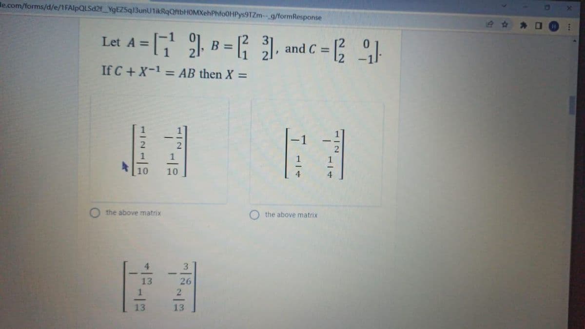 le.com/forms/d/e/1FAlpQLSd2f_YgEZ5q13unU1ikRqQftbHOMXehPhfo0HPys9TZm-g/formResponse
Let A =
B =
, and C =
If C+X-1 = AB then X =
10
10
4.
4
the above matrix
the above matrix
4
3
13
26
13
13
112

