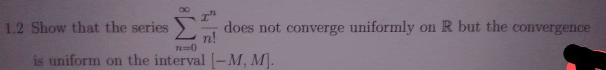 1.2 Show that the series
does not converge uniformly on R but the convergence
n!
n3D0
is uniform on the interval (-M, M.
