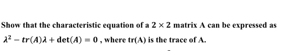 Show that the characteristic equation of a 2 × 2 matrix A can be expressed as
22 – tr(A)2 + det(A) = 0 , where tr(A) is the trace of A.

