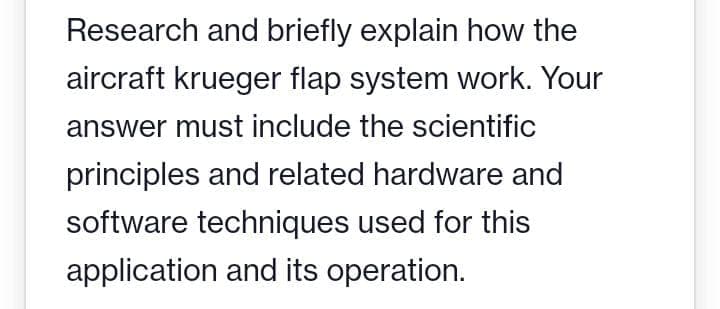 Research and briefly explain how the
aircraft krueger flap system work. Your
answer must include the scientific
principles and related hardware and
software techniques used for this
application and its operation.