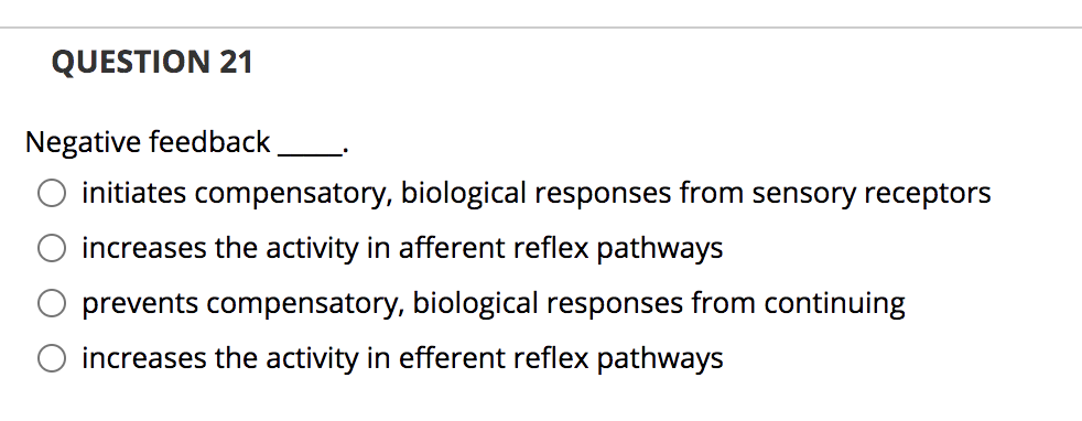 QUESTION 21
Negative feedback
initiates compensatory, biological responses from sensory receptors
increases the activity in afferent reflex pathways
prevents compensatory, biological responses from continuing
O increases the activity in efferent reflex pathways

