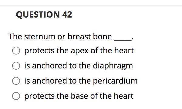 QUESTION 42
The sternum or breast bone
protects the apex of the heart
is anchored to the diaphragm
is anchored to the pericardium
protects the base of the heart
