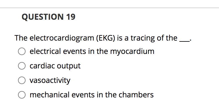QUESTION 19
The electrocardiogram (EKG) is a tracing of the
electrical events in the myocardium
cardiac output
vasoactivity
O mechanical events in the chambers
