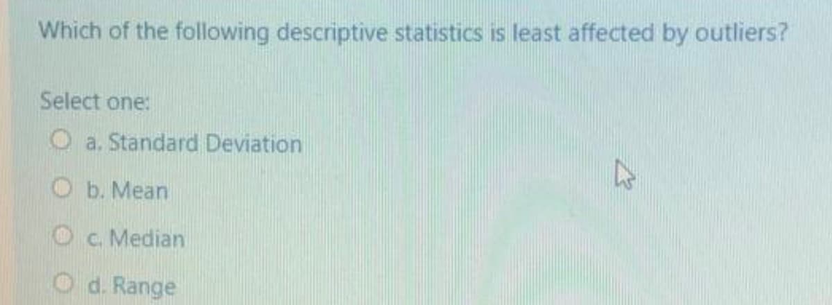 Which of the following descriptive statistics is least affected by outliers?
Select one:
O a. Standard Deviation
O b. Mean
O c. Median
O d. Range
