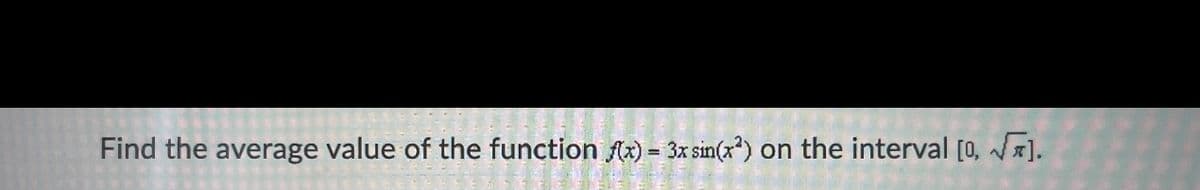 Find the average value of the function fta) = 3x sin(x*) on the interval [0, ].
