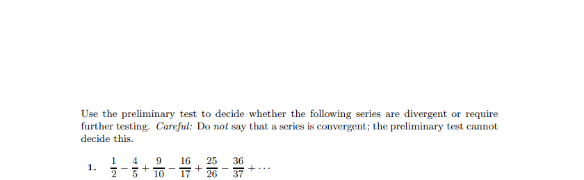 Use the preliminary test to decide whether the following series are divergent or require
further testing. Careful: Do not say that a series is convergent; the preliminary test cannot
decide this.
1
1.
4.
16
25
36
10
26
37
