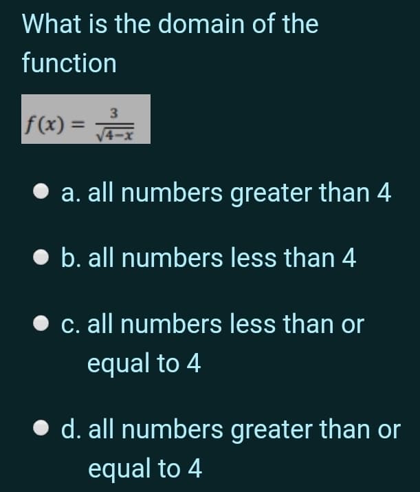 What is the domain of the
function
f(x) =
%3D
4-x
a. all numbers greater than 4
b. all numbers less than 4
• c. all numbers less than or
equal to 4
d. all numbers greater than or
equal to 4
