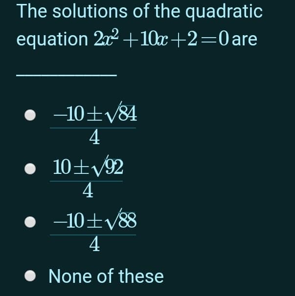 The solutions of the quadratic
equation 2x2 +10x+2=0are
• -10±y84
4
• 10±y92
4
• -10±y88
• None of these
