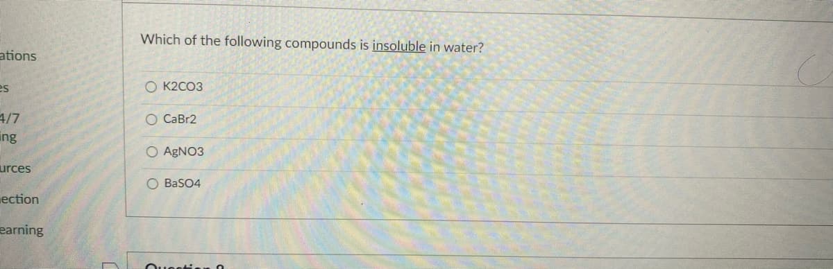 Which of the following compounds is insoluble in water?
ations
es
O K2CO3
4/7
O CaBr2
ing
O AGNO3
urces
O BasO4
ection
earning
