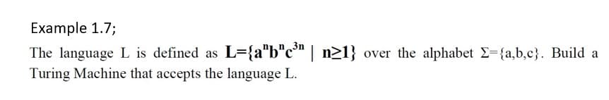 Example 1.7;
3n
The language L is defined as L={a"b"c" | n>1} over the alphabet E={a,b,c}. Build a
Turing Machine that accepts the language L.
