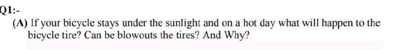 Q1:-
(A) If your bicycle stays under the sunlight and on a hot day what will happen to the
bicycle tire? Can be blowouts the tires? And Why?
