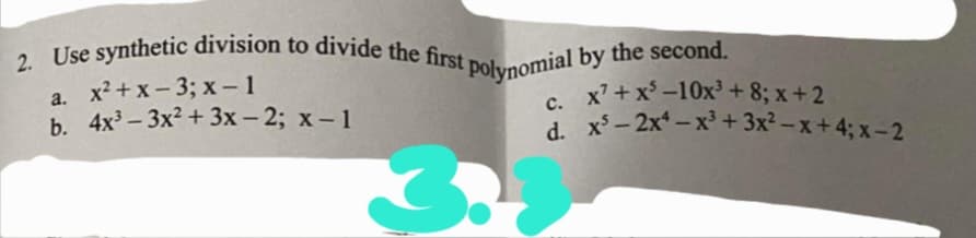 2. Use synthetic division to divide the first polynomial by the second.
Ise synthetic division to divide the first nol.omial by the second.
a. х?+x-3; х-1
b. 4x - 3х2 + 3х-2;B х-1
C. x' + x -10x³ +8; x +2
d. x- 2x – x³ + 3x² – x +4; x -2
