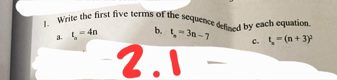 1. Write the first five terms of the sequence defined by each equation.
b. t= 3n – 7
%3D
a. t = 4n
c. t=(n+ 3)
2.1
