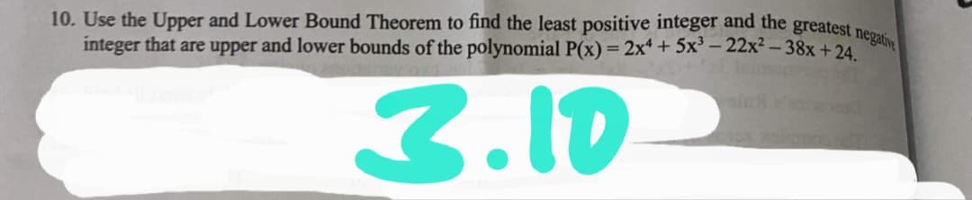 10. Use the Upper and Lower Bound Theorem to find the least positive integer and the greatest neo
integer that are upper and lower bounds of the polynomial P(x)=2x* + 5x³ - 22x² – 38x + 24
3.10
