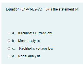 Equation (E1-V1-E2-V2 = 0) is the statement of:
O a. Kirchhoff's current low
O b. Mesh analysis
O. Kirchhoffs voltage low
O d. Nodal analysis
