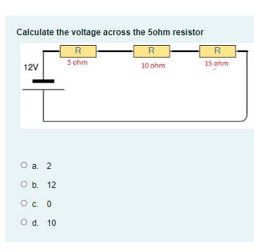 Calculate the voltage across the 5ohm resistor
R
R
R
5 ohm
15 ohm
12V
10 ohm
O a. 2
Ob. 12
O. 0
O d. 10
