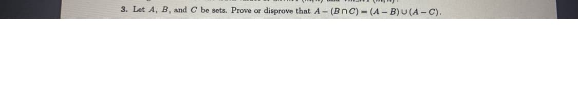 3. Let A, B, and C be sets. Prove or disprove that A- (BNC) = (A - B) U (A-C).