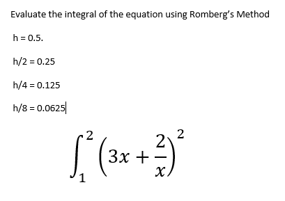 Evaluate the integral of the equation using Romberg's Method
h = 0.5.
h/2 = 0.25
h/4 = 0.125
h/8 = 0.0625
2
2
[ ²³ ( ³x + ²)²
3x
1
