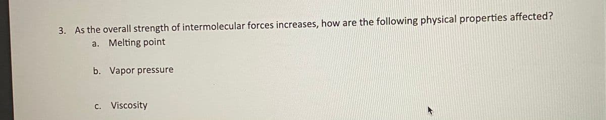 3. As the overall strength of intermolecular forces increases, how are the following physical properties affected?
a. Melting point
b. Vapor pressure
c. Viscosity
