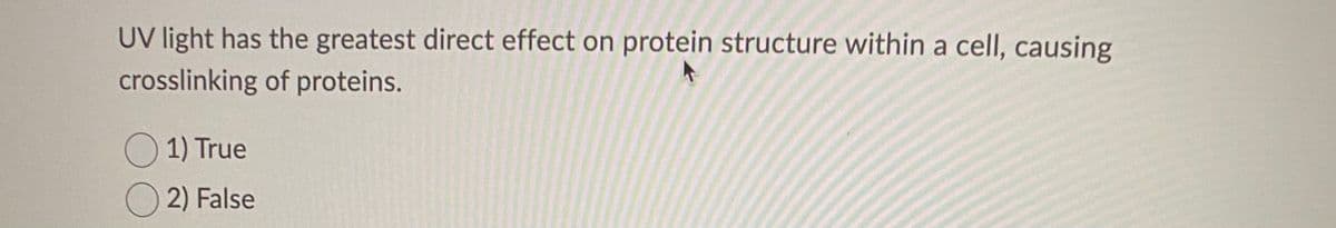 UV light has the greatest direct effect on protein structure within a cell, causing
crosslinking of proteins.
O 1) True
2) False
