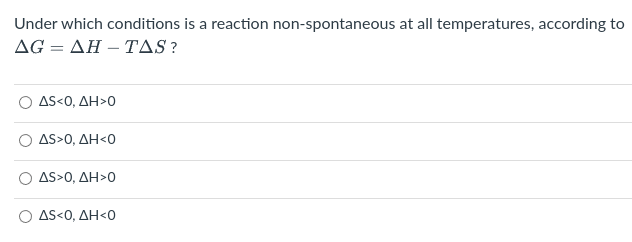 Under which conditions is a reaction non-spontaneous at all temperatures, according to
ΔGΔΗ- TAS
AS<0, ΔΗ>0
AS>0, ΔΗ<0
AS>0, ΔΗ>0
AS<0, ΔΗ<0
