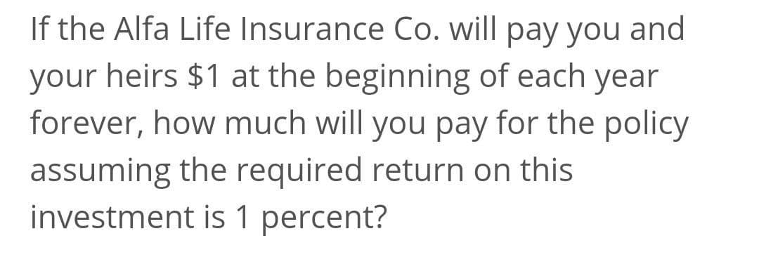 If the Alfa Life Insurance Co. will pay you and
your heirs $1 at the beginning of each year
forever, how much will you pay for the policy
assuming the required return on this
investment is 1 percent?
