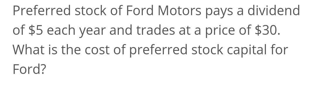 Preferred stock of Ford Motors pays a dividend
of $5 each year and trades at a price of $30.
What is the cost of preferred stock capital for
Ford?
