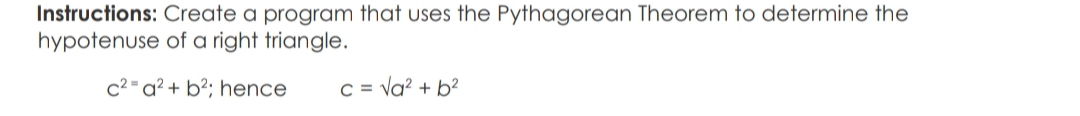 Instructions: Create a program that uses the Pythagorean Theorem to determine the
hypotenuse of a right triangle.
c2-a² + b²; hence
C = Va? + b²
