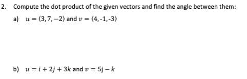 2. Compute the dot product of the given vectors and find the angle between them:
a) u = (3,7,–2) and v = (4, -1,-3)
b) u = i+ 2j + 3k and v = 5j – k
