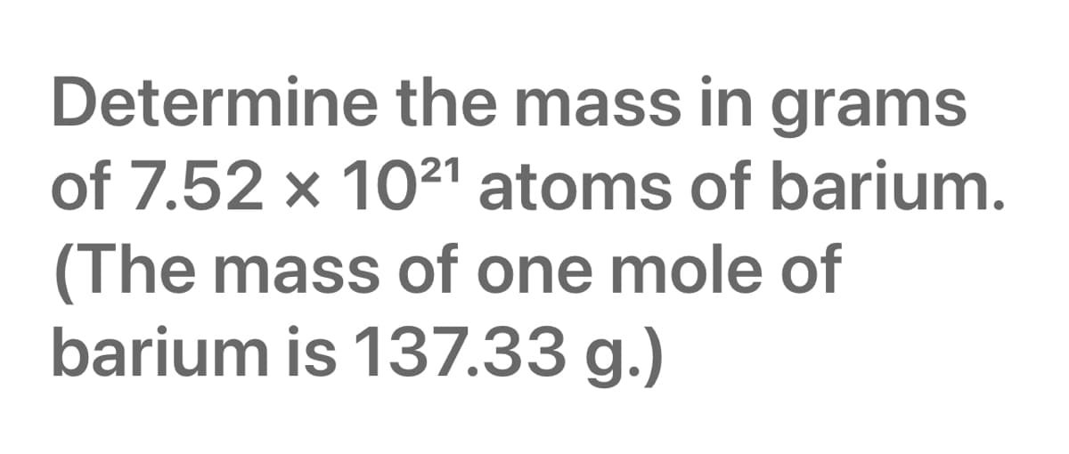 Determine the mass in grams
of 7.52 x 10²1 atoms of barium.
(The mass of one mole of
barium is 137.33 g.)
