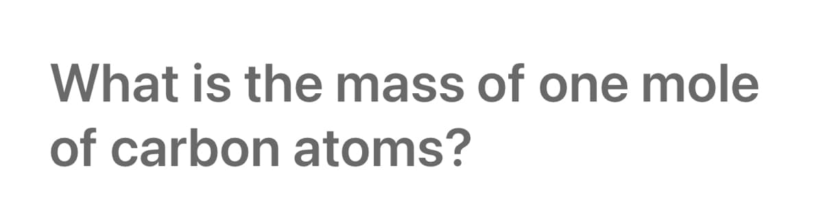 What is the mass of one mole
of carbon atoms?
