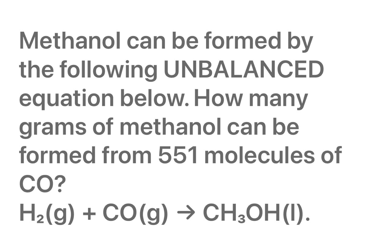 Methanol can be formed by
the following UNBALANCED
equation below. How many
grams of methanol can be
formed from 551 molecules of
CO?
H2(g) + CO(g) → CH;OH(I).
